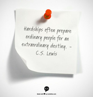 Hardships often prepare ordinary people for an extraordinary destiny ...
