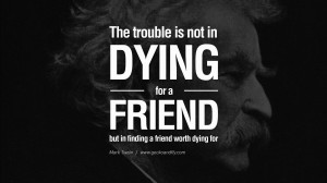 ... is not in dying for a friend, but in finding a friend worth dying for