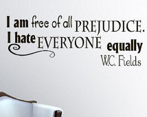 am free of all prejudice I hate everyone equally W C Fields Z119