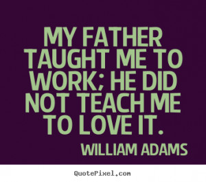 My father taught me to work; he did not teach me to love it. ”