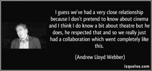 guess we've had a very close relationship because I don't pretend to ...