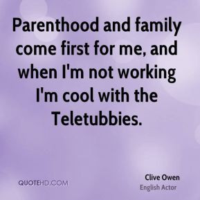 Parenthood and family come first for me, and when I'm not working I'm ...