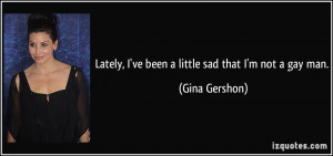 Lately, I've been a little sad that I'm not a gay man. - Gina Gershon