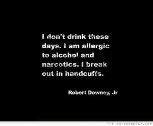 ... days I am allergic to alcohol and narcotics I break out in handcuffs