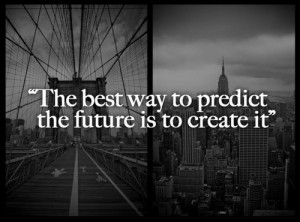 The best way to predict the future is to create it.” – Unknown