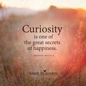 Curiosity is one of the great secrets of happiness.