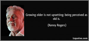 Growing older is not upsetting; being perceived as old is. - Kenny ...