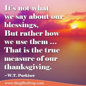 It's not what we say about our blessings, but rather how we use them ...