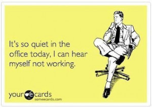 It's so quiet in the office today, I can hear myself not working
