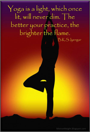 Yoga is a light, which once lit, will never dim. The better you ...