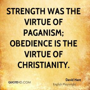 David Hare - Strength was the virtue of paganism; obedience is the ...