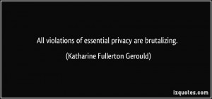 All violations of essential privacy are brutalizing. - Katharine ...