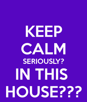 KEEP CALM SERIOUSLY? IN THIS HOUSE???