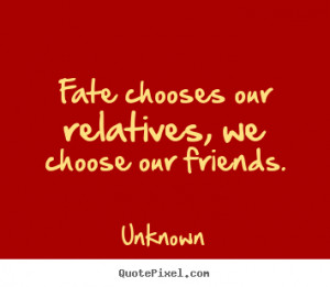 Quotes about friendship - Fate chooses our relatives, we choose our ...