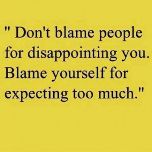... people for disappointing you. Blame yourself for expecting too much