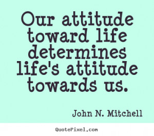 ... quotes about life - Our attitude toward life determines life's