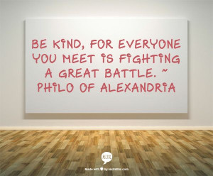 ... everyone you meet is fighting a great battle. ~ Philo of Alexandria