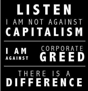 ... capitalism. I am against corporate greed. There is a difference