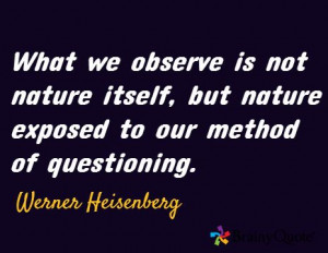 ... but nature exposed to our method of questioning. / Werner Heisenberg