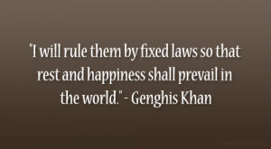 ... rest and happiness shall prevail in the world.” – Genghis Khan
