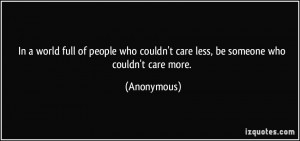who couldn't care less, be someone who couldn't care more. - Anonymous ...