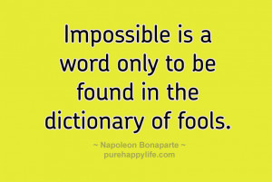 Impossible is a word only to be found in the dictionary of fools.