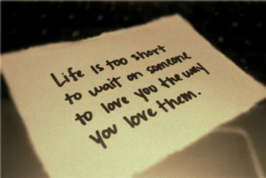 Life is too short to wait on someone to love you the way you love them ...