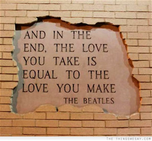 And in the end the love you take is equal to the love you make