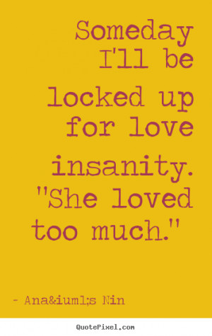 ... quotes - Someday i'll be locked up for love insanity. 
