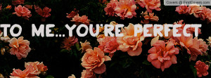 To me...you're perfect Profile Facebook Covers