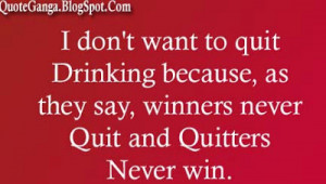 don t want to quit drinking because as they say winners never quit ...