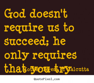 Mother Teresa of Calcutta Quotes - God doesn't require us to succeed ...