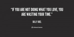 you are not doing what you love you are wasting your time