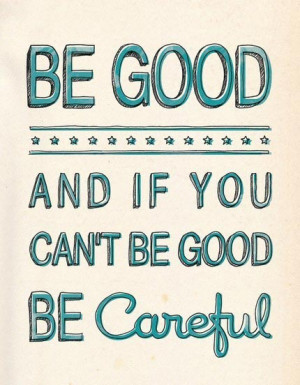 Be good, and if you can’t be good be careful.