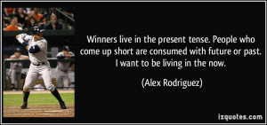 ... with future or past. I want to be living in the now. - Alex Rodriguez