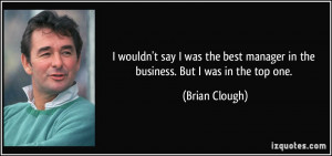 ... best manager in the business. But I was in the top one. - Brian Clough