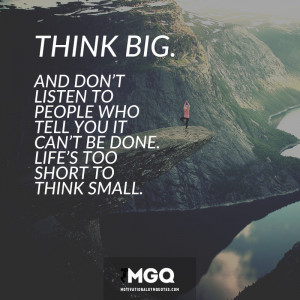 Think BIG and don’t listen to people who tell you it can’t be done ...