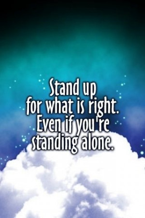 Stand up for what is right. Been if you're standing alone. I love this ...