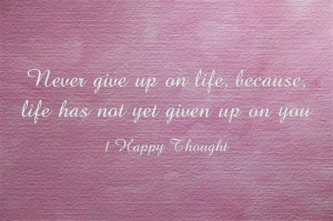 Never give up on life because, life has not yet given up on you