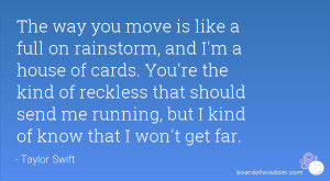 The way you move is like a full on rainstorm, and I'm a house of cards ...