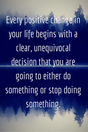 change in your life begins with a clear, unequivocal decision that you ...