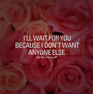 Sweet Love Quotes - I'll wait for you because I don't want anyone else