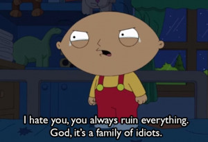... hate you, you always ruin everything. God, it's a family of idiots