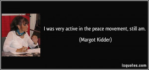 was very active in the peace movement, still am. - Margot Kidder