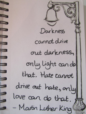 Darkness cannot drive out darkness, only light can do that.