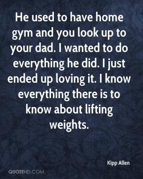 Kipp Allen - He used to have home gym and you look up to your dad. I ...