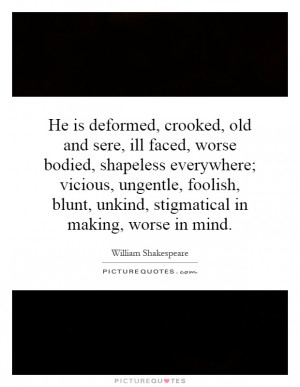 He is deformed, crooked, old and sere, ill faced, worse bodied ...
