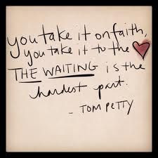 it on faith, you take it to the heart, The Waiting is the hardest part ...