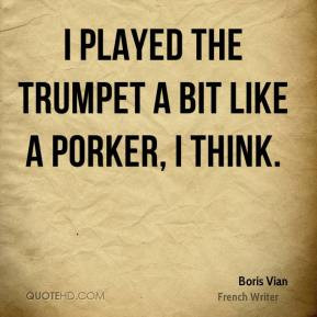 Boris Vian - I played the trumpet a bit like a porker, I think.