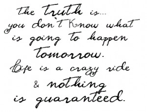Life is too short and its a truth nothing in life is guaranteed.